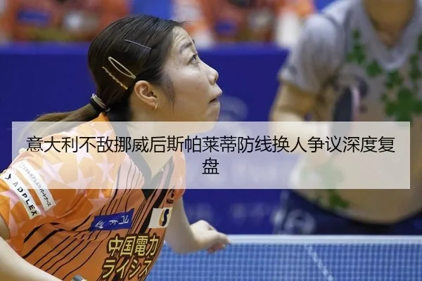 意大利不敌挪威后斯帕莱蒂防线换人争议深度复盘